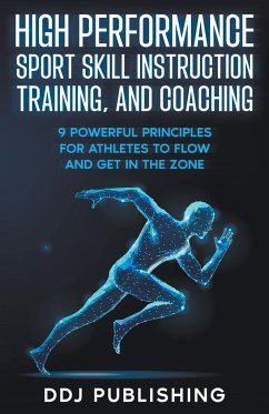 High Performance Sport Skill Instruction, Training, and Coaching. 9 Powerful Principles for Athletes to Flow and Get in the Zone - Publishing, Ddj