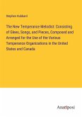 The New Temperance Melodist: Consisting of Glees, Songs, and Pieces, Composed and Arranged for the Use of the Various Temperance Organizations in the United States and Canada