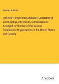 The New Temperance Melodist: Consisting of Glees, Songs, and Pieces, Composed and Arranged for the Use of the Various Temperance Organizations in the United States and Canada