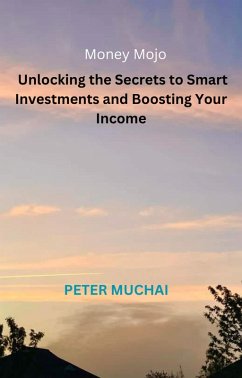 Money Mojo(TM): Unlocking the Secrets to Smart Investments and Boosting Your Income (eBook, ePUB) - Muchai, Peter