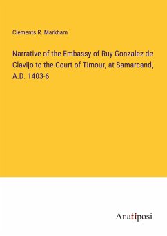 Narrative of the Embassy of Ruy Gonzalez de Clavijo to the Court of Timour, at Samarcand, A.D. 1403-6 - Markham, Clements R.