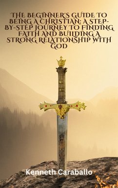 The Beginner's Guide to Being a Christian: A Step-by-Step Journey to Finding Faith and Building a Strong Relationship with God (eBook, ePUB) - Caraballo, Kenneth