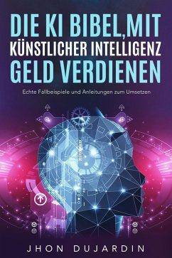 Die KI Bibel, mit künstlicher Intelligenz Geld verdienen: Echte Fallbeispiele und Anleitungen zum Umsetzen (eBook, ePUB) - Dujardin, Jhon