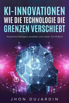 KI-Innovationen: Wie die Technologie die Grenzen verschiebt Künstliche Intelligenz verstehen und nutzen: Ein AI-Buch (eBook, ePUB) - Dujardin, Jhon
