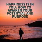 HAPPINESS IS IN YOU HOW TO AWAKEN YOUR POTENTIAL AND PURPOSE (eBook, ePUB)