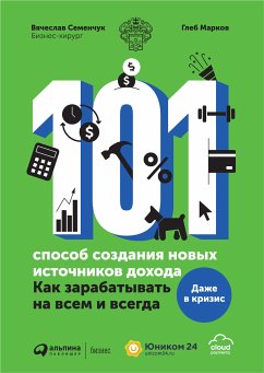 101 sposob sozdaniya novyh istochnikov dohoda: Kak zarabatyvat' na vsem i vsegda (eBook, ePUB) - Semenchuk, Vyacheslav; Markov, Gleb