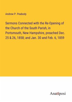 Sermons Connected with the Re-Opening of the Church of the South Parish, in Portsmouth, New Hampshire, preached Dec. 25 & 26, 1858; and Jan. 30 and Feb. 6, 1859 - Peabody, Andrew P.