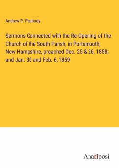 Sermons Connected with the Re-Opening of the Church of the South Parish, in Portsmouth, New Hampshire, preached Dec. 25 & 26, 1858; and Jan. 30 and Feb. 6, 1859 - Peabody, Andrew P.