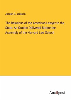 The Relations of the American Lawyer to the State: An Oration Delivered Before the Assembly of the Harvard Law School - Jackson, Joseph C.