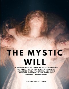 The Mystic Will - A Method of Developing and Strengthening the Faculties of the Mind, through the Awakened Will, by a Simple, Scientific Process Possible to Any Person of Ordinary Intelligence - Charles Godfrey Leland