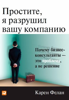 Простите, я разрушил вашу компанию: Почему бизнес-консультанты - это проблема, а не решение (eBook, ePUB) - Фелан, Карен