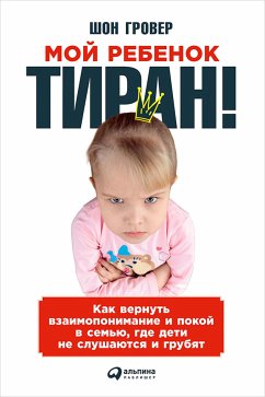 Мой ребенок – тиран! Как вернуть взаимопонимание и покой в семью, где дети не слушаются и грубят (eBook, ePUB) - Гровер, Шон