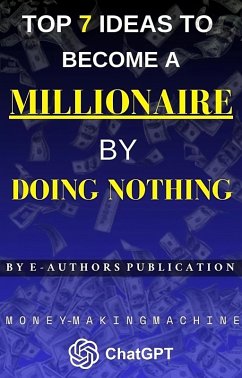 Top 7 Ideas to Become a Millionaire BY DOING NOTHING: Money-Making Machine CHAT GPT (eBook, ePUB) - Publication, E-Authors