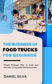 The Business of Food Trucks for Beginner: Simple Strategic Plan to Build and Maintain a Successful Mobile Business (eBook, ePUB)