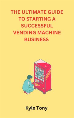 The Ultimate Guide To Starting A Successful Vending Machine Business (eBook, ePUB) - Tony, Kyle