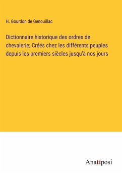 Dictionnaire historique des ordres de chevalerie; Créés chez les différents peuples depuis les premiers siècles jusqu'à nos jours - Gourdon de Genouillac, H.