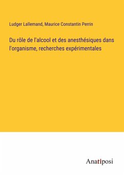 Du rôle de l'alcool et des anesthésiques dans l'organisme, recherches expérimentales - Lallemand, Ludger; Perrin, Maurice Constantin