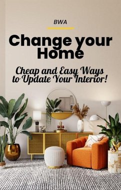 Change Your Home: Cheap and Easy Ways to Update Your Interior! (eBook, ePUB) - S, Bwa