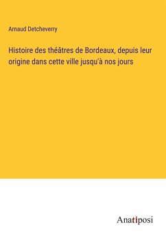 Histoire des théâtres de Bordeaux, depuis leur origine dans cette ville jusqu'à nos jours - Detcheverry, Arnaud
