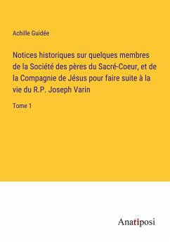 Notices historiques sur quelques membres de la Société des pères du Sacré-Coeur, et de la Compagnie de Jésus pour faire suite à la vie du R.P. Joseph Varin - Guidée, Achille