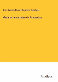 Madame la marquise de Pompadour - Capefigue, Jean Baptiste Honoré Raymond