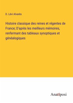 Histoire classique des reines et régentes de France; D'après les meilleurs mémoires, renfermant des tableaux synoptiques et généalogiques - Lévi Alvarès, D.
