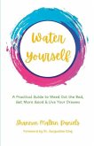 Water Yourself: A Practical Guide to Weed Out the Bad, Get More Good & Live Your Dreams
