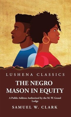 The Negro Mason in Equity A Public Address Authorized by the M. W. Grand Lodge - Samuel W Clark