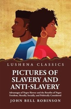 Pictures of Slavery and Anti-Slavery Advantages of Negro Slavery and the Benefits of Negro Freedom, Morally, Socially, and Politically Considered - John Bell Robinson