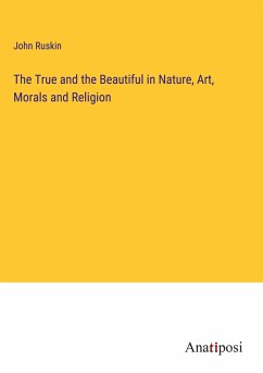 The True and the Beautiful in Nature, Art, Morals and Religion - Ruskin, John