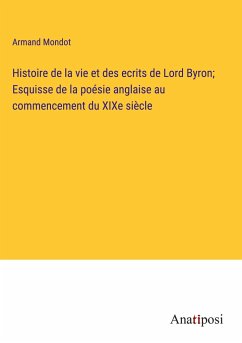 Histoire de la vie et des ecrits de Lord Byron; Esquisse de la poésie anglaise au commencement du XIXe siècle - Mondot, Armand