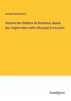 Histoire des théâtres de Bordeaux, depuis leur origine dans cette ville jusqu'à nos jours - Detcheverry, Arnaud