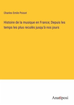 Histoire de la musique en France; Depuis les temps les plus reculés jusqu'à nos jours - Poisot, Charles Emile
