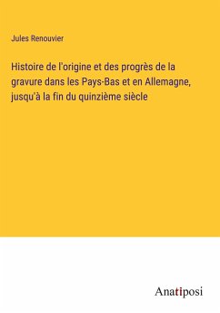 Histoire de l'origine et des progrès de la gravure dans les Pays-Bas et en Allemagne, jusqu'à la fin du quinzième siècle - Renouvier, Jules