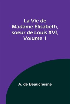 La Vie de Madame Élisabeth, soeur de Louis XVI, Volume 1 - Beauchesne, A. De