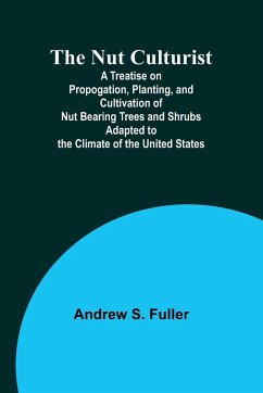 The Nut Culturist ; A Treatise on Propogation, Planting, and Cultivation of Nut Bearing Trees and Shrubs Adapted to the Climate of the United States - Fuller, Andrew S.