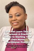 I Did not Learn This at NP School: A Practical Guide to Starting Your Own Nurse Practitioner Practice