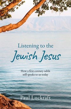 Listening to the Jewish Jesus: How a first-century Rabbi still speaks to us today - Luckraft, Paul
