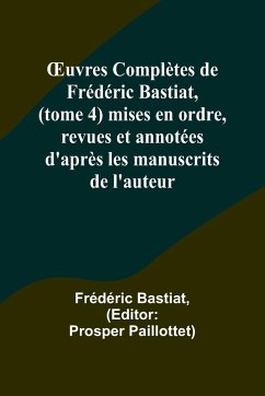 ¿uvres Complètes de Frédéric Bastiat, (tome 4) mises en ordre, revues et annotées d'après les manuscrits de l'auteur - Bastiat, Frédéric