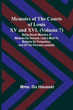 Memoirs of the Courts of Louis XV and XVI. (Volume 7); Being secret memoirs of Madame Du Hausset, lady's maid to Madame de Pompadour, and of the Princess Lamballe - Hausset, Mme. Du