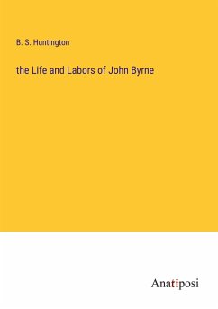 the Life and Labors of John Byrne - Huntington, B. S.