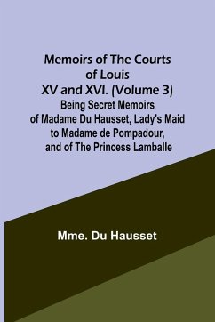Memoirs of the Courts of Louis XV and XVI. (Volume 3) Being secret memoirs of Madame Du Hausset, lady's maid to Madame de Pompadour, and of the Princess Lamballe - Hausset, Mme. Du