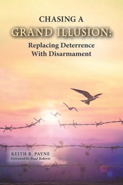 Chasing a Grand Illusion: Replacing Deterrence with Disarmament - Payne, Keith B.