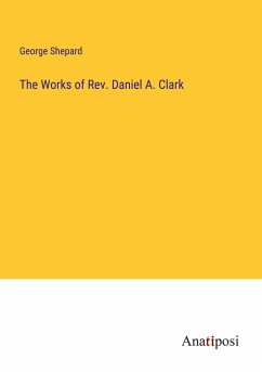 The Works of Rev. Daniel A. Clark - Shepard, George