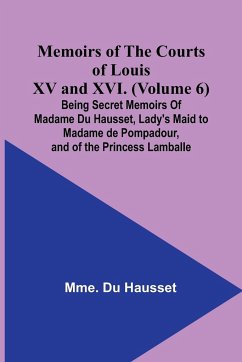 Memoirs of the Courts of Louis XV and XVI. (Volume 6); Being secret memoirs of Madame Du Hausset, lady's maid to Madame de Pompadour, and of the Princess Lamballe - Hausset, Mme. Du