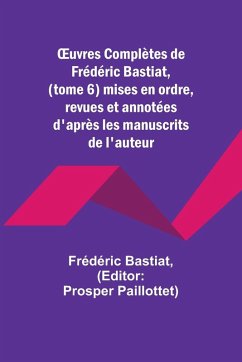 ¿uvres Complètes de Frédéric Bastiat, (tome 6) mises en ordre, revues et annotées d'après les manuscrits de l'auteur - Bastiat, Frédéric