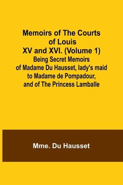 Memoirs of the Courts of Louis XV and XVI. (Volume 1); Being secret memoirs of Madame Du Hausset, lady's maid to Madame de Pompadour, and of the Princess Lamballe - Hausset, Mme. Du