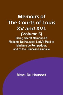 Memoirs of the Courts of Louis XV and XVI. (Volume 5); Being secret memoirs of Madame Du Hausset, lady's maid to Madame de Pompadour, and of the Princess Lamballe - Hausset, Mme. Du