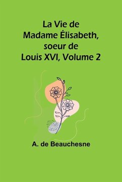 La Vie de Madame Élisabeth, soeur de Louis XVI, Volume 2 - Beauchesne, A. De