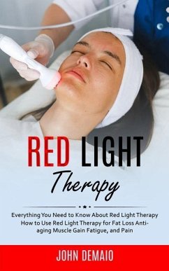 Red Light Therapy: Everything You Need to Know About Red Light Therapy (How to Use Red Light Therapy for Fat Loss Anti-aging Muscle Gain - Demaio, John